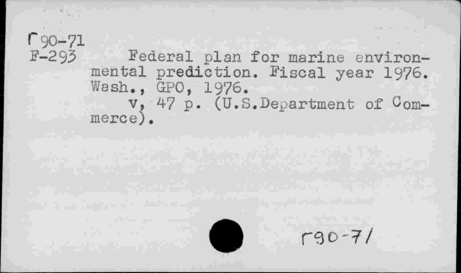 ﻿r90-71
F-293 Federal plan for marine environmental prediction. Fiscal year 1976. Wash., GPO, 1976.
v, 47 p. (U.S.Department of Commerce) .